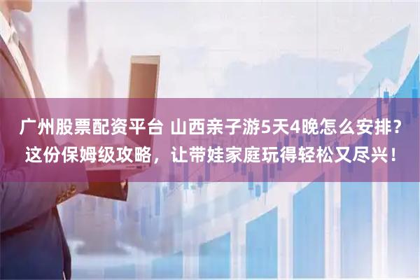 广州股票配资平台 山西亲子游5天4晚怎么安排？这份保姆级攻略，让带娃家庭玩得轻松又尽兴！