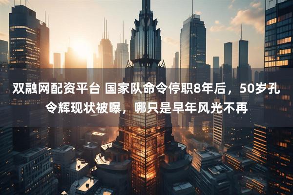 双融网配资平台 国家队命令停职8年后,50岁孔令辉现状被曝,哪只是早年风光不再