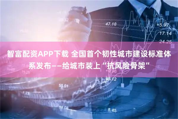 智富配资APP下载 全国首个韧性城市建设标准体系发布——给城市装上“抗风险骨架”