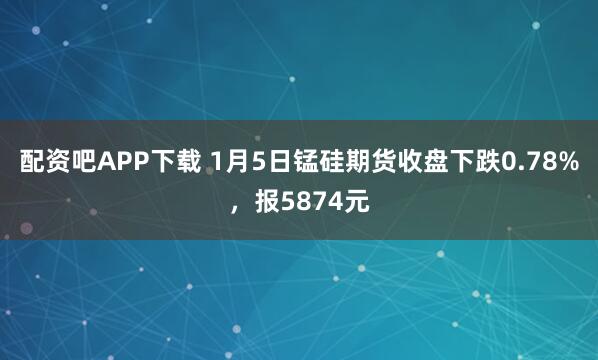 配资吧APP下载 1月5日锰硅期货收盘下跌0.78%，报5874元