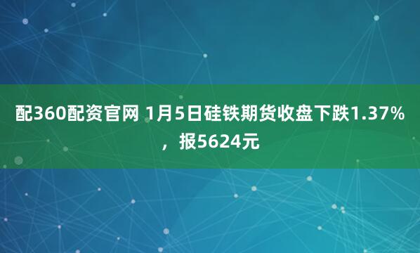 配360配资官网 1月5日硅铁期货收盘下跌1.37%，报5624元