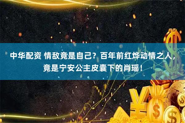 中华配资 情敌竟是自己？百年前红烨动情之人，竟是宁安公主皮囊下的肖瑶！