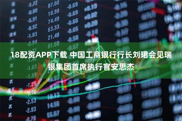 18配资APP下载 中国工商银行行长刘珺会见瑞银集团首席执行官安思杰