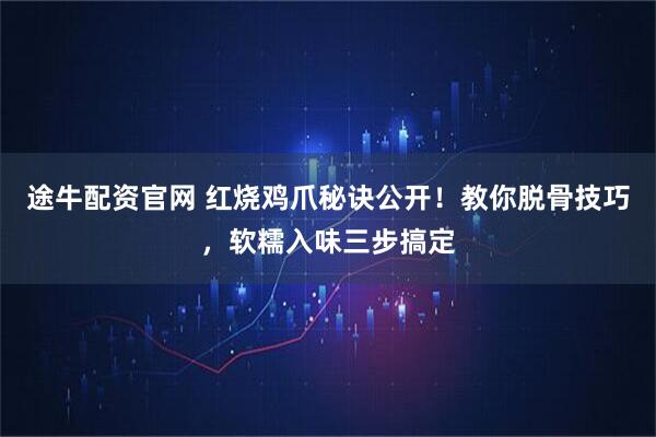 途牛配资官网 红烧鸡爪秘诀公开！教你脱骨技巧，软糯入味三步搞定