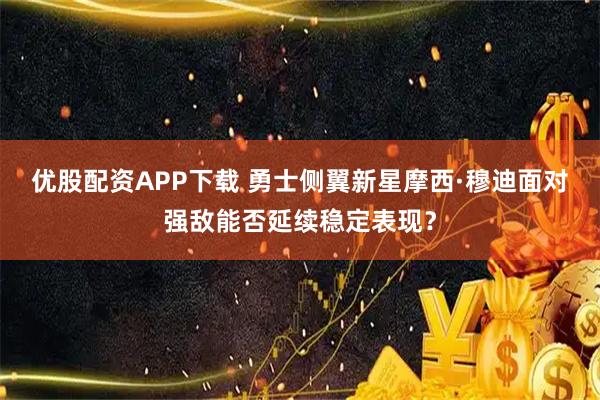 优股配资APP下载 勇士侧翼新星摩西·穆迪面对强敌能否延续稳定表现？