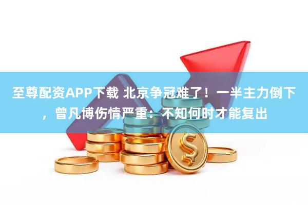 至尊配资APP下载 北京争冠难了！一半主力倒下，曾凡博伤情严重：不知何时才能复出