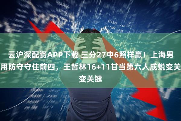 云沪深配资APP下载 三分27中6照样赢！上海男篮用防守守住前四，王哲林16+11甘当第六人成蜕变关键