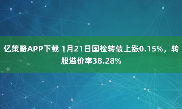 亿策略APP下载 1月21日国检转债上涨0.15%，转股溢价率38.28%