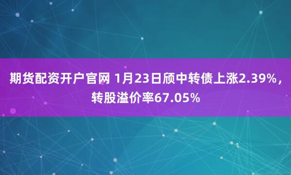 期货配资开户官网 1月23日颀中转债上涨2.39%，转股溢价率67.05%