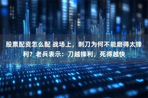 股票配资怎么配 战场上，刺刀为何不能磨得太锋利？老兵表示：刀越锋利，死得越快