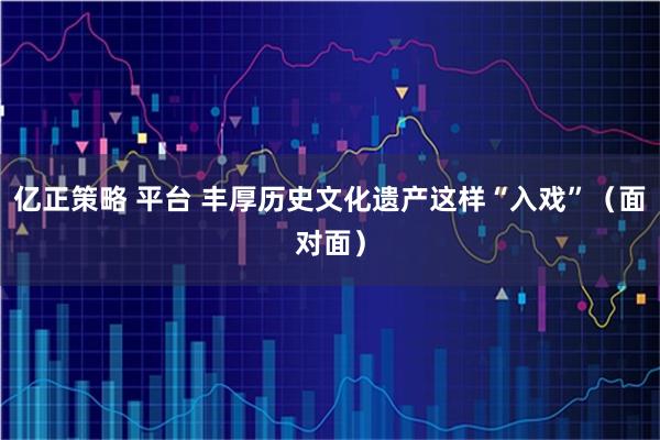 亿正策略 平台 丰厚历史文化遗产这样“入戏”（面对面）