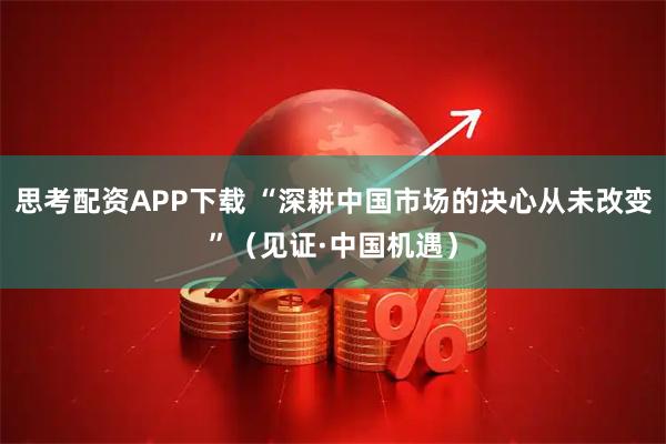 思考配资APP下载 “深耕中国市场的决心从未改变”（见证·中国机遇）