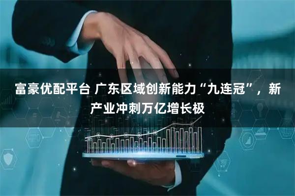 富豪优配平台 广东区域创新能力“九连冠”，新产业冲刺万亿增长极