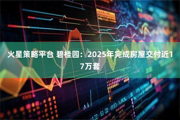 火星策略平台 碧桂园：2025年完成房屋交付近17万套