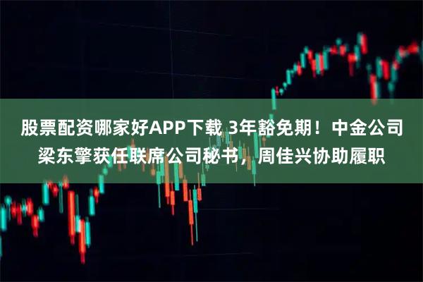 股票配资哪家好APP下载 3年豁免期！中金公司梁东擎获任联席公司秘书，周佳兴协助履职