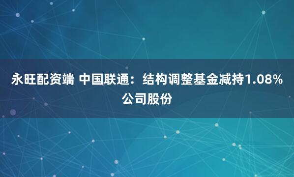 永旺配资端 中国联通：结构调整基金减持1.08%公司股份