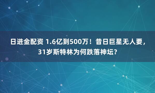 日进金配资 1.6亿到500万！昔日巨星无人要，31岁斯特林为何跌落神坛？