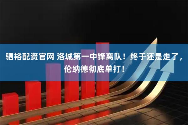 驷裕配资官网 洛城第一中锋离队！终于还是走了，伦纳德彻底单打！
