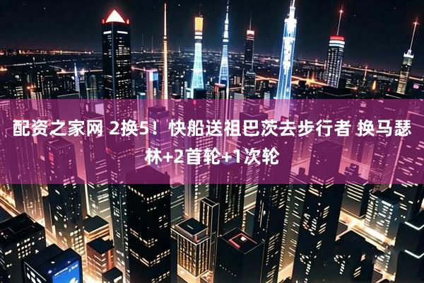 配资之家网 2换5！快船送祖巴茨去步行者 换马瑟林+2首轮+1次轮