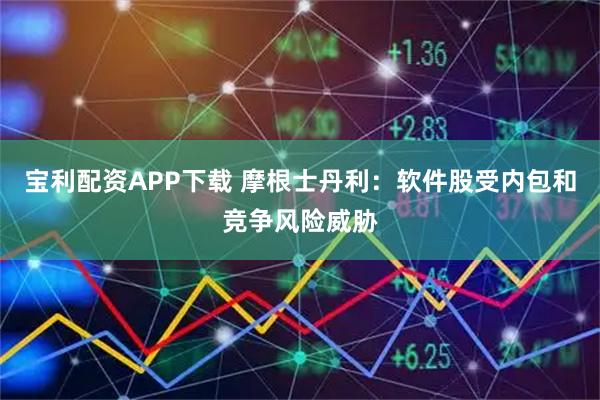 宝利配资APP下载 摩根士丹利：软件股受内包和竞争风险威胁