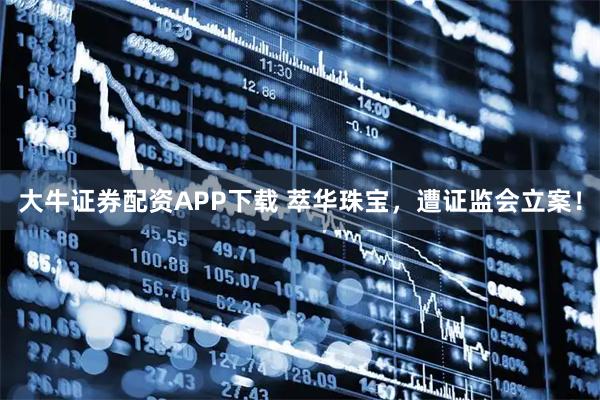 大牛证券配资APP下载 萃华珠宝，遭证监会立案！