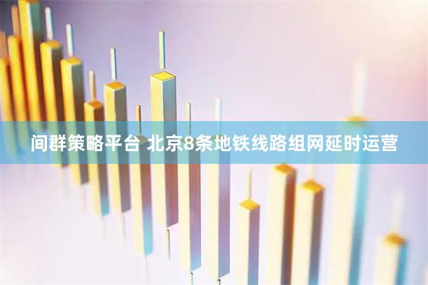 间群策略平台 北京8条地铁线路组网延时运营