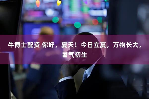 牛博士配资 你好，夏天！今日立夏，万物长大，暑气初生
