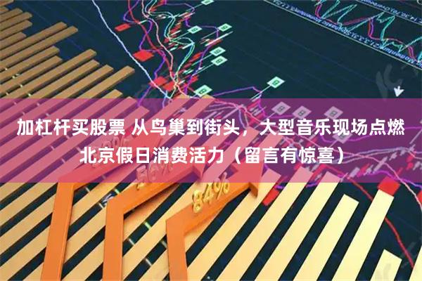 加杠杆买股票 从鸟巢到街头，大型音乐现场点燃北京假日消费活力（留言有惊喜）
