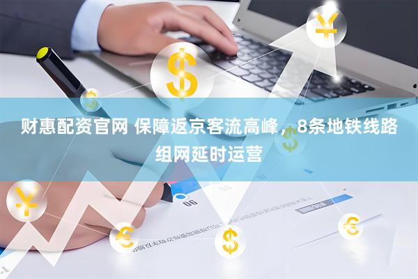 财惠配资官网 保障返京客流高峰，8条地铁线路组网延时运营