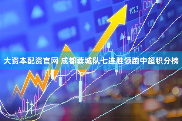 大资本配资官网 成都蓉城队七连胜领跑中超积分榜
