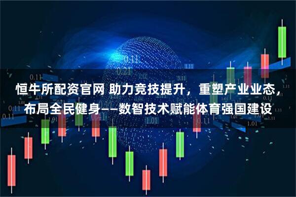 恒牛所配资官网 助力竞技提升，重塑产业业态，布局全民健身——数智技术赋能体育强国建设