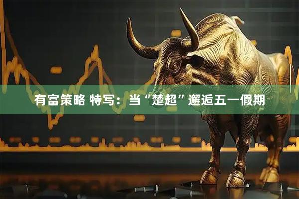 有富策略 特写：当“楚超”邂逅五一假期