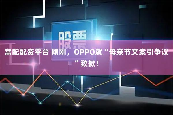富配配资平台 刚刚，OPPO就“母亲节文案引争议”致歉！