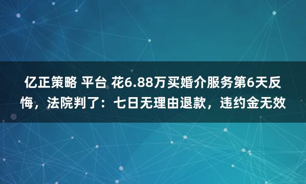 亿正策略 平台 花6.88万买婚介服务第6天反悔，法院判了：七日无理由退款，违约金无效