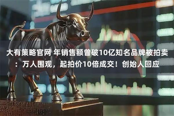 大有策略官网 年销售额曾破10亿知名品牌被拍卖：万人围观，起拍价10倍成交！创始人回应