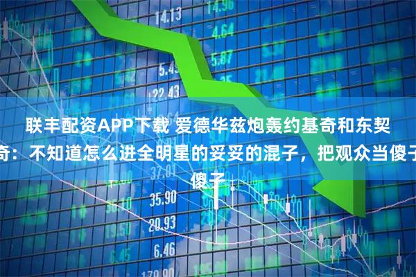 联丰配资APP下载 爱德华兹炮轰约基奇和东契奇：不知道怎么进全明星的妥妥的混子，把观众当傻子