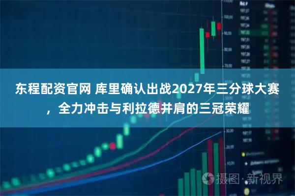 东程配资官网 库里确认出战2027年三分球大赛，全力冲击与利拉德并肩的三冠荣耀