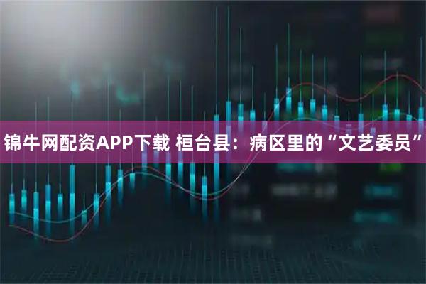 锦牛网配资APP下载 桓台县：病区里的“文艺委员”